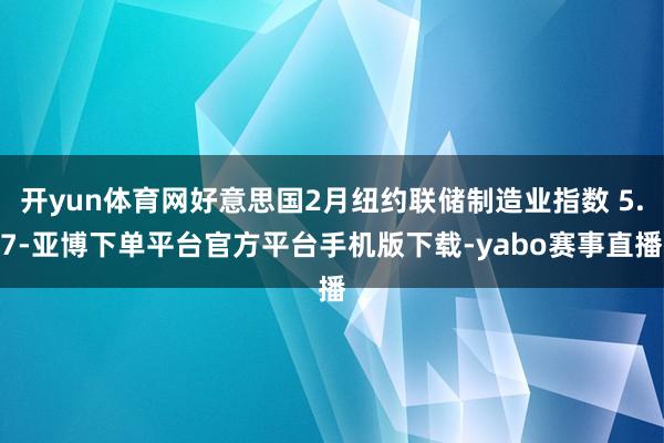 开yun体育网好意思国2月纽约联储制造业指数 5.7-亚博下单平台官方平台手机版下载-yabo赛事直播
