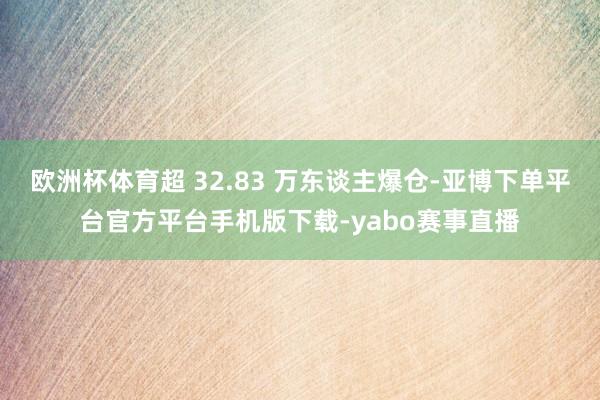 欧洲杯体育超 32.83 万东谈主爆仓-亚博下单平台官方平台手机版下载-yabo赛事直播