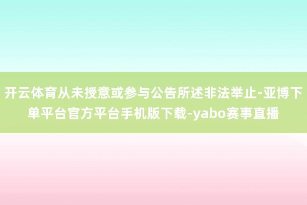 开云体育从未授意或参与公告所述非法举止-亚博下单平台官方平台手机版下载-yabo赛事直播