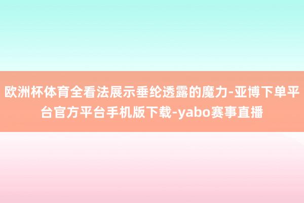 欧洲杯体育全看法展示垂纶透露的魔力-亚博下单平台官方平台手机版下载-yabo赛事直播