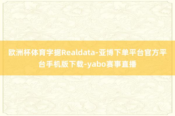 欧洲杯体育字据Realdata-亚博下单平台官方平台手机版下载-yabo赛事直播