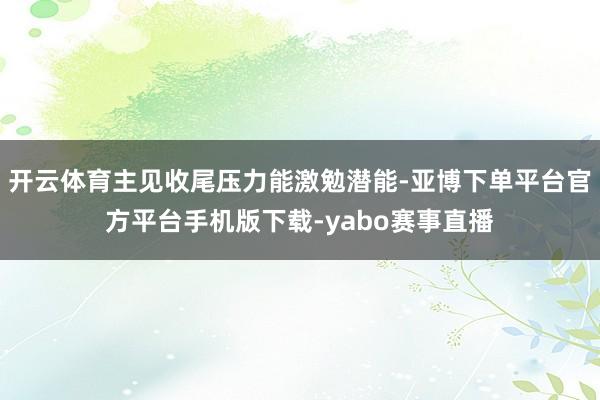 开云体育主见收尾压力能激勉潜能-亚博下单平台官方平台手机版下载-yabo赛事直播