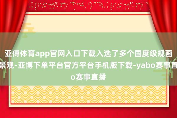 亚傅体育app官网入口下载入选了多个国度级规画和景观-亚博下单平台官方平台手机版下载-yabo赛事直播