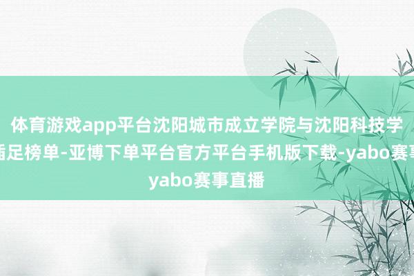 体育游戏app平台沈阳城市成立学院与沈阳科技学院也插足榜单-亚博下单平台官方平台手机版下载-yabo赛事直播