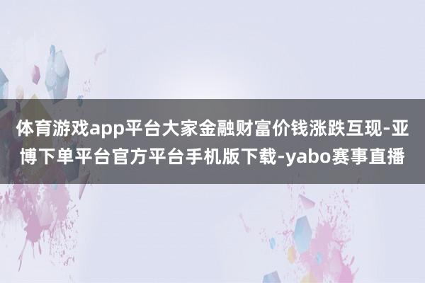 体育游戏app平台大家金融财富价钱涨跌互现-亚博下单平台官方平台手机版下载-yabo赛事直播