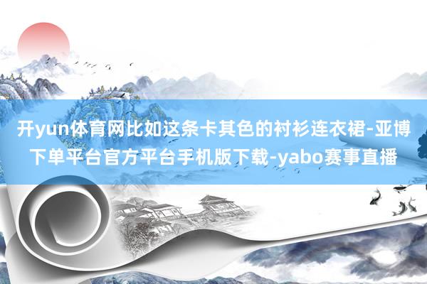 开yun体育网比如这条卡其色的衬衫连衣裙-亚博下单平台官方平台手机版下载-yabo赛事直播