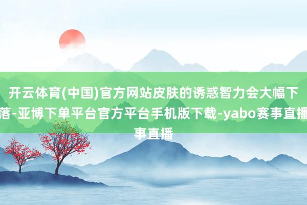 开云体育(中国)官方网站皮肤的诱惑智力会大幅下落-亚博下单平台官方平台手机版下载-yabo赛事直播