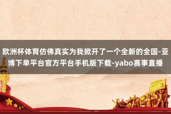欧洲杯体育仿佛真实为我掀开了一个全新的全国-亚博下单平台官方平台手机版下载-yabo赛事直播