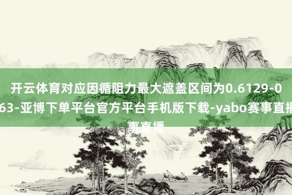 开云体育对应因循阻力最大遮盖区间为0.6129-0.63-亚博下单平台官方平台手机版下载-yabo赛事直播