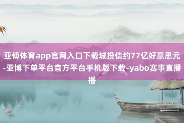 亚傅体育app官网入口下载城投债约77亿好意思元-亚博下单平台官方平台手机版下载-yabo赛事直播