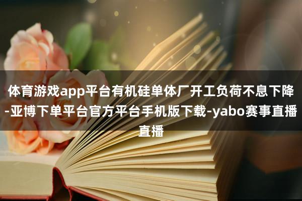 体育游戏app平台有机硅单体厂开工负荷不息下降-亚博下单平台官方平台手机版下载-yabo赛事直播