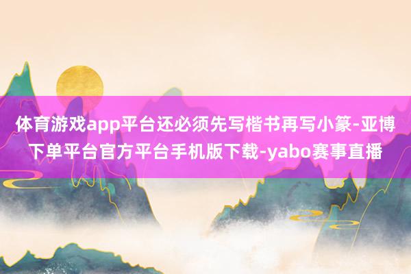 体育游戏app平台还必须先写楷书再写小篆-亚博下单平台官方平台手机版下载-yabo赛事直播