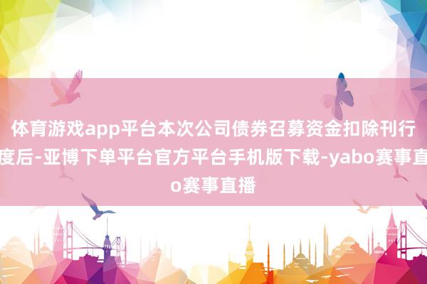 体育游戏app平台本次公司债券召募资金扣除刊行用度后-亚博下单平台官方平台手机版下载-yabo赛事直播
