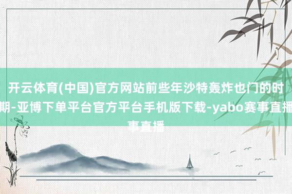 开云体育(中国)官方网站前些年沙特轰炸也门的时期-亚博下单平台官方平台手机版下载-yabo赛事直播