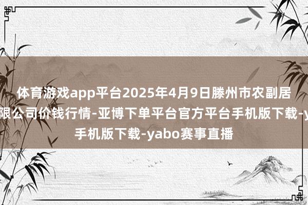 体育游戏app平台2025年4月9日滕州市农副居品物流中心有限公司价钱行情-亚博下单平台官方平台手机版下载-yabo赛事直播