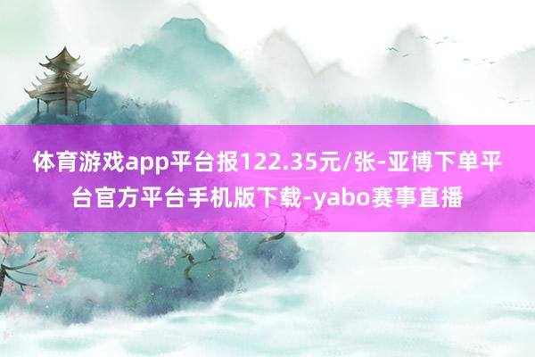 体育游戏app平台报122.35元/张-亚博下单平台官方平台手机版下载-yabo赛事直播
