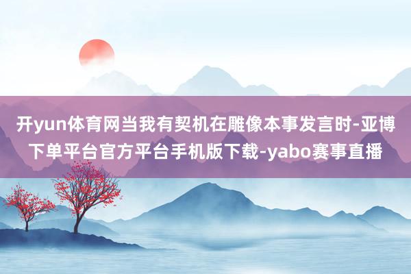 开yun体育网当我有契机在雕像本事发言时-亚博下单平台官方平台手机版下载-yabo赛事直播