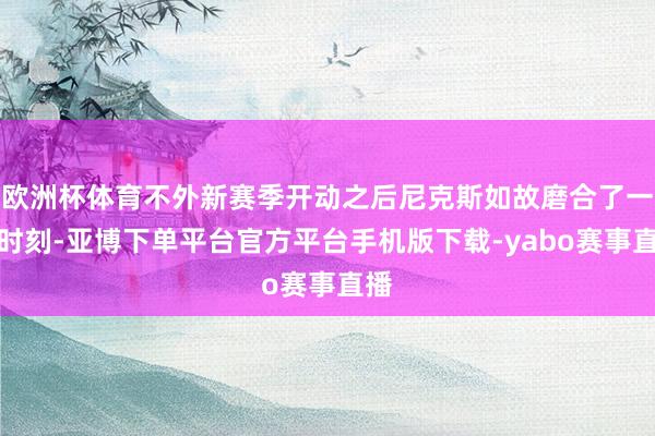 欧洲杯体育不外新赛季开动之后尼克斯如故磨合了一段时刻-亚博下单平台官方平台手机版下载-yabo赛事直播