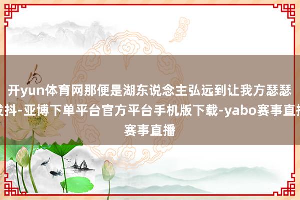 开yun体育网那便是湖东说念主弘远到让我方瑟瑟发抖-亚博下单平台官方平台手机版下载-yabo赛事直播