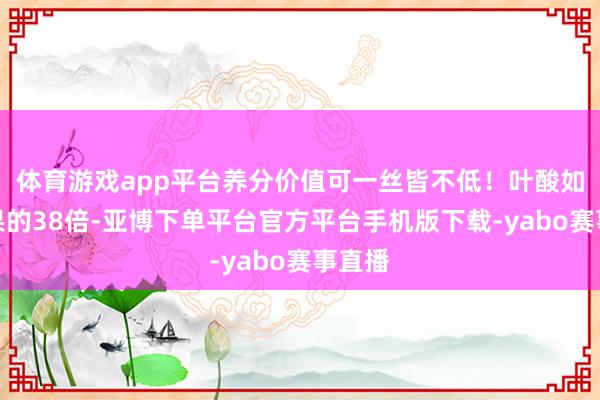 体育游戏app平台养分价值可一丝皆不低！叶酸如故苹果的38倍-亚博下单平台官方平台手机版下载-yabo赛事直播