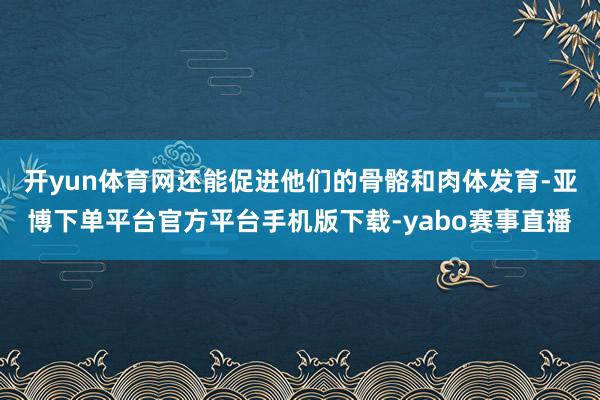 开yun体育网还能促进他们的骨骼和肉体发育-亚博下单平台官方平台手机版下载-yabo赛事直播