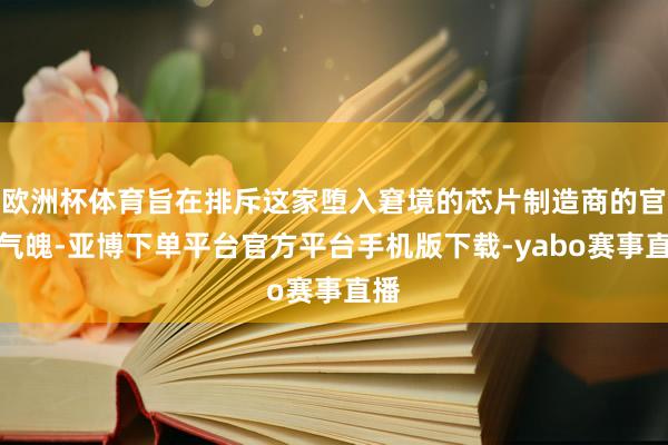欧洲杯体育旨在排斥这家堕入窘境的芯片制造商的官僚气魄-亚博下单平台官方平台手机版下载-yabo赛事直播