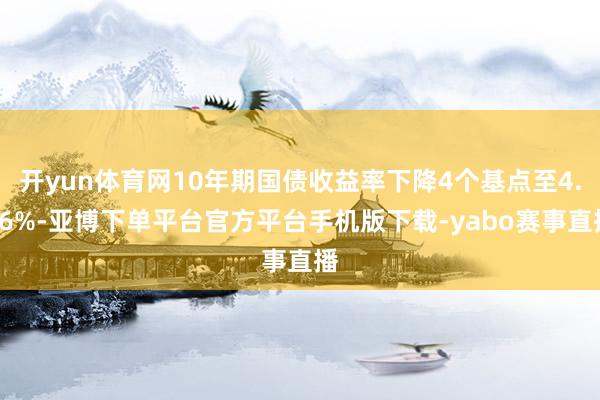 开yun体育网10年期国债收益率下降4个基点至4.36%-亚博下单平台官方平台手机版下载-yabo赛事直播