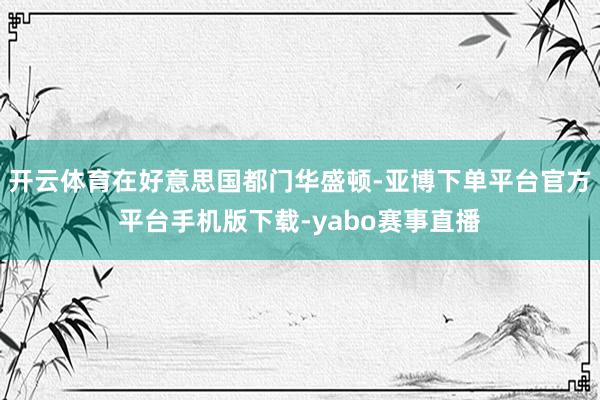 开云体育在好意思国都门华盛顿-亚博下单平台官方平台手机版下载-yabo赛事直播