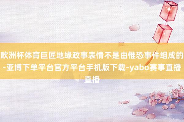 欧洲杯体育巨匠地缘政事表情不是由惟恐事件组成的-亚博下单平台官方平台手机版下载-yabo赛事直播
