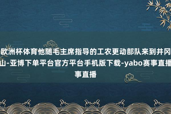 欧洲杯体育他随毛主席指导的工农更动部队来到井冈山-亚博下单平台官方平台手机版下载-yabo赛事直播