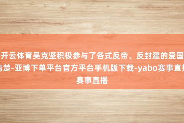 开云体育吴克坚积极参与了各式反帝、反封建的爱国清楚-亚博下单平台官方平台手机版下载-yabo赛事直播