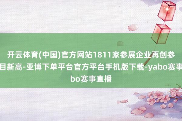 开云体育(中国)官方网站1811家参展企业再创参展数目新高-亚博下单平台官方平台手机版下载-yabo赛事直播