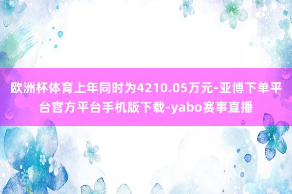 欧洲杯体育上年同时为4210.05万元-亚博下单平台官方平台手机版下载-yabo赛事直播