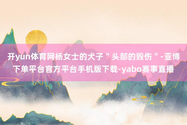 开yun体育网杨女士的犬子＂头部的毁伤＂-亚博下单平台官方平台手机版下载-yabo赛事直播