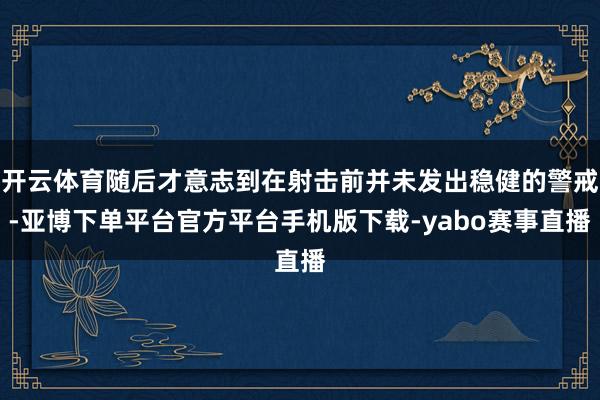 开云体育随后才意志到在射击前并未发出稳健的警戒-亚博下单平台官方平台手机版下载-yabo赛事直播
