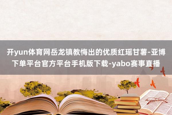开yun体育网岳龙镇教悔出的优质红瑶甘薯-亚博下单平台官方平台手机版下载-yabo赛事直播
