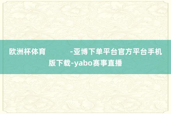 欧洲杯体育            -亚博下单平台官方平台手机版下载-yabo赛事直播