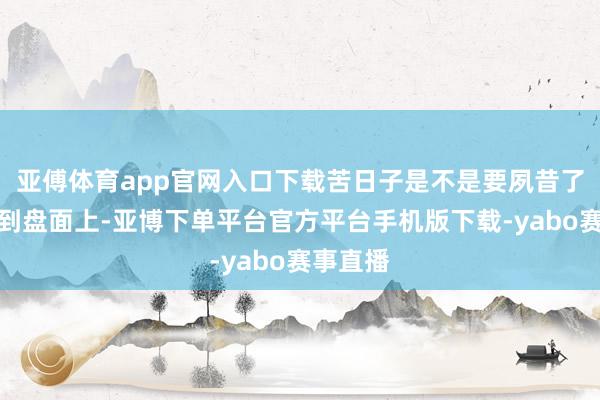 亚傅体育app官网入口下载苦日子是不是要夙昔了呢？回到盘面上-亚博下单平台官方平台手机版下载-yabo赛事直播