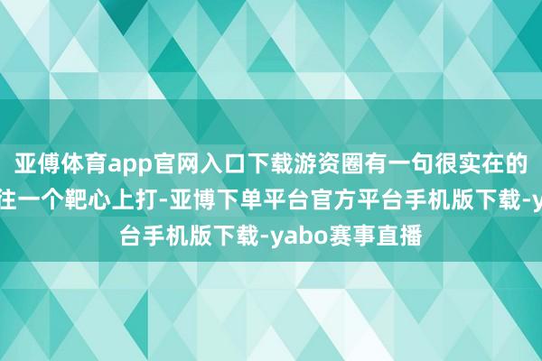 亚傅体育app官网入口下载游资圈有一句很实在的话：“枪弹要往一个靶心上打-亚博下单平台官方平台手机版下载-yabo赛事直播