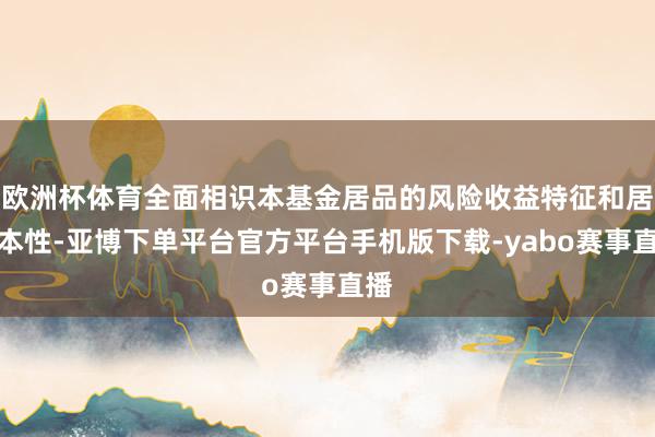 欧洲杯体育全面相识本基金居品的风险收益特征和居品本性-亚博下单平台官方平台手机版下载-yabo赛事直播