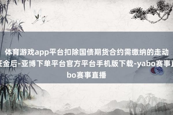 体育游戏app平台扣除国债期货合约需缴纳的走动保证金后-亚博下单平台官方平台手机版下载-yabo赛事直播