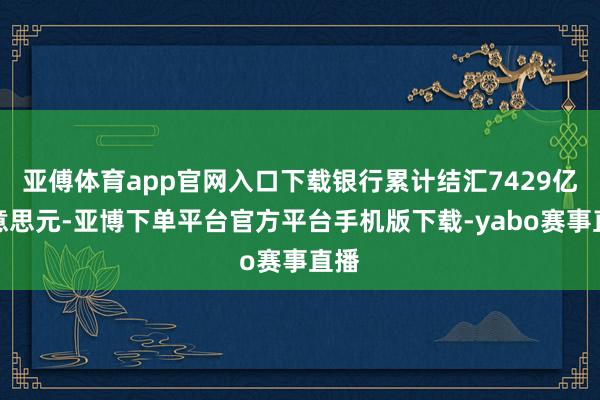 亚傅体育app官网入口下载银行累计结汇7429亿好意思元-亚博下单平台官方平台手机版下载-yabo赛事直播