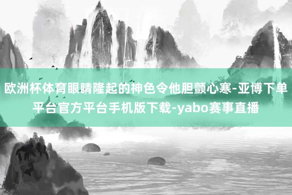 欧洲杯体育眼睛隆起的神色令他胆颤心寒-亚博下单平台官方平台手机版下载-yabo赛事直播