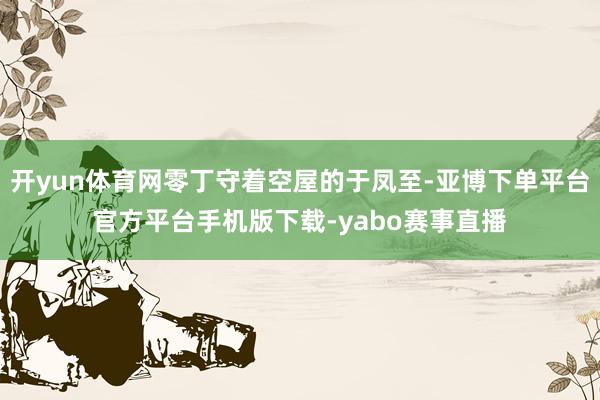 开yun体育网零丁守着空屋的于凤至-亚博下单平台官方平台手机版下载-yabo赛事直播