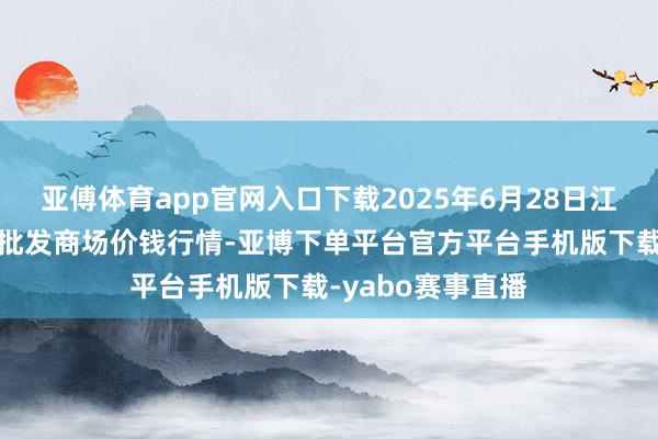 亚傅体育app官网入口下载2025年6月28日江苏联谊农副家具批发商场价钱行情-亚博下单平台官方平台手机版下载-yabo赛事直播