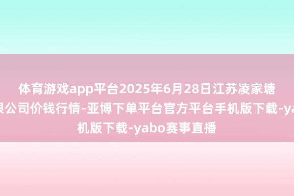 体育游戏app平台2025年6月28日江苏凌家塘阛阓发展有限公司价钱行情-亚博下单平台官方平台手机版下载-yabo赛事直播