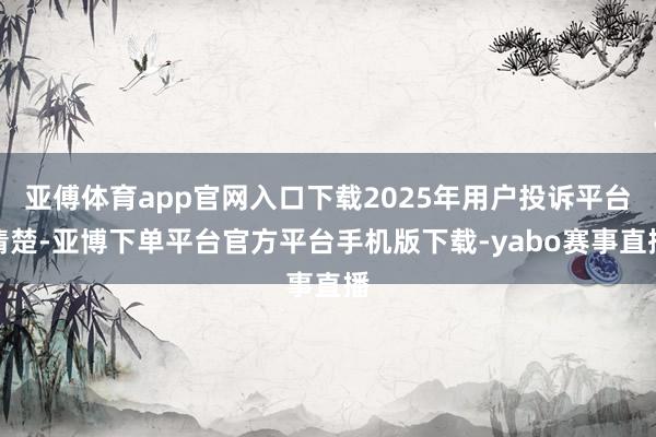 亚傅体育app官网入口下载2025年用户投诉平台清楚-亚博下单平台官方平台手机版下载-yabo赛事直播