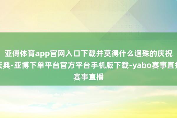 亚傅体育app官网入口下载并莫得什么迥殊的庆祝庆典-亚博下单平台官方平台手机版下载-yabo赛事直播