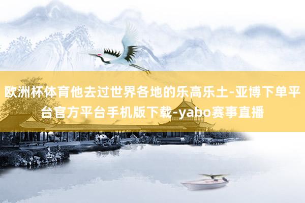 欧洲杯体育他去过世界各地的乐高乐土-亚博下单平台官方平台手机版下载-yabo赛事直播