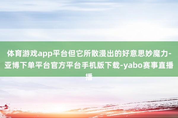 体育游戏app平台但它所散漫出的好意思妙魔力-亚博下单平台官方平台手机版下载-yabo赛事直播